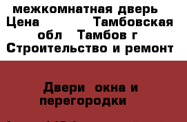 межкомнатная дверь › Цена ­ 4 500 - Тамбовская обл., Тамбов г. Строительство и ремонт » Двери, окна и перегородки   